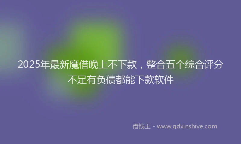 2025年最新魔借晚上不下款，整合五个综合评分不足有负债都能下款软件
