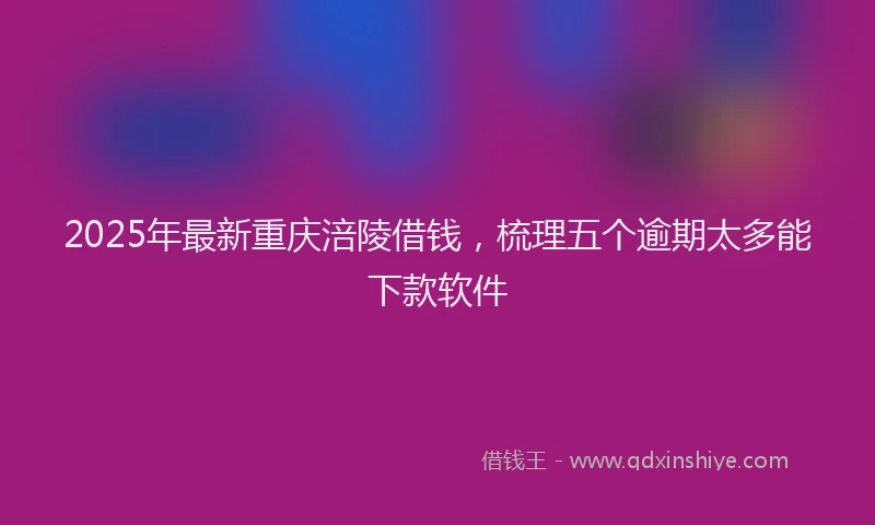 2025年最新重庆涪陵借钱，梳理五个逾期太多能下款软件