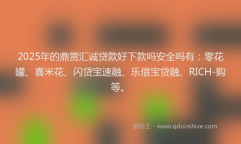 2025年的鼎赏汇诚贷款好下款吗安全吗有：零花罐、喜米花、闪贷宝速融、乐借宝贷融、RICH-购等。