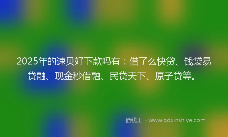 2025年的速贝好下款吗有：借了么快贷、钱袋易贷融、现金秒借融、民贷天下、原子贷等。