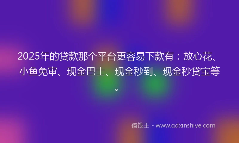 2025年的贷款那个平台更容易下款有：放心花、小鱼免审、现金巴士、现金秒到、现金秒贷宝等。