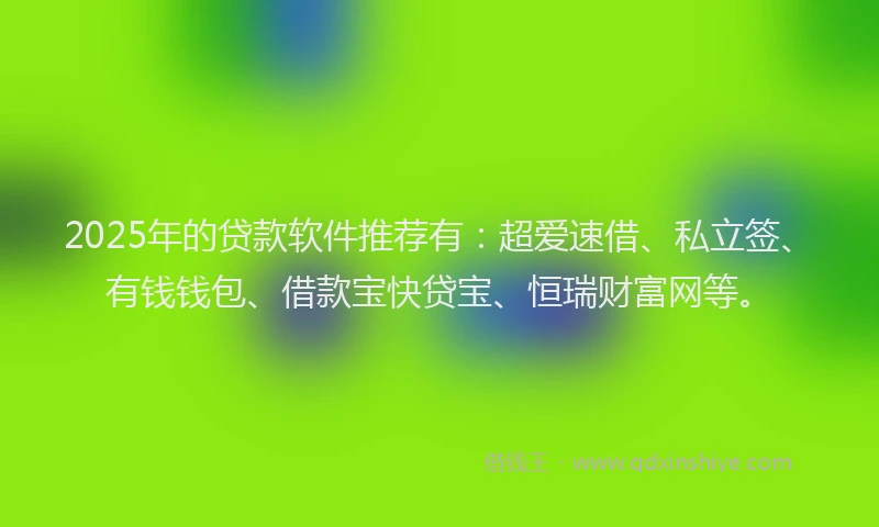2025年的贷款软件推荐有：超爱速借、私立签、有钱钱包、借款宝快贷宝、恒瑞财富网等。