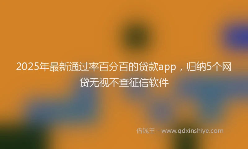 2025年最新通过率百分百的贷款app，归纳5个网贷无视不查征信软件