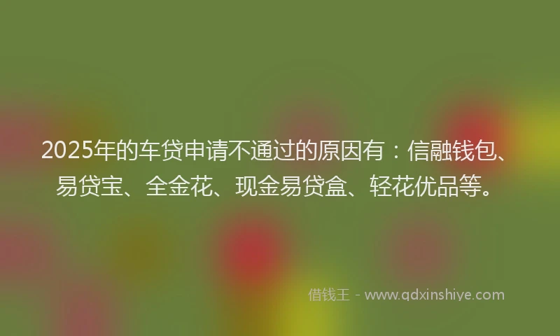 2025年的车贷申请不通过的原因有：信融钱包、易贷宝、全金花、现金易贷盒、轻花优品等。