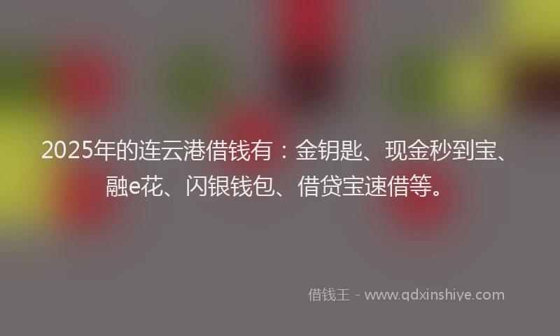 2025年的连云港借钱有：金钥匙、现金秒到宝、融e花、闪银钱包、借贷宝速借等。