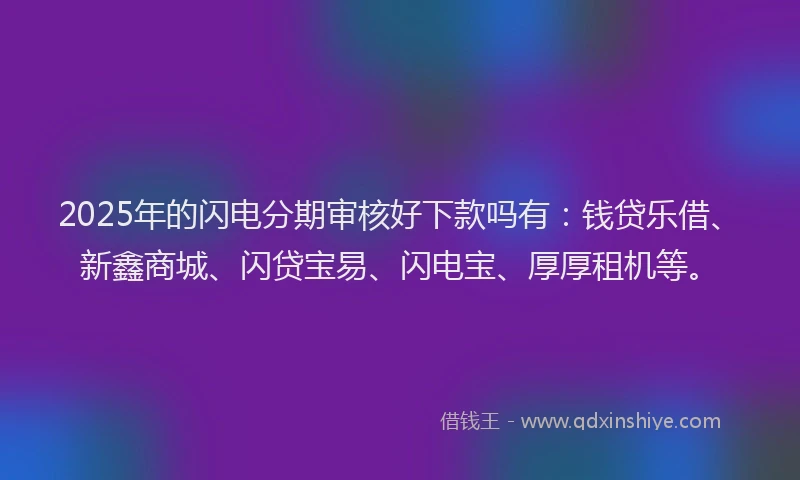 2025年的闪电分期审核好下款吗有：钱贷乐借、新鑫商城、闪贷宝易、闪电宝、厚厚租机等。