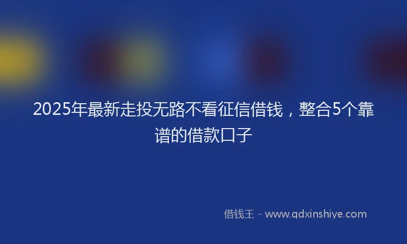2025年最新走投无路不看征信借钱，整合5个靠谱的借款口子