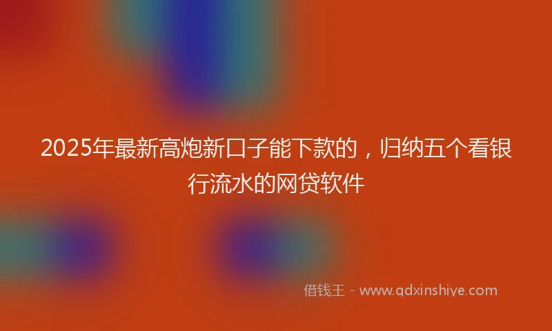 2025年最新高炮新口子能下款的，归纳五个看银行流水的网贷软件