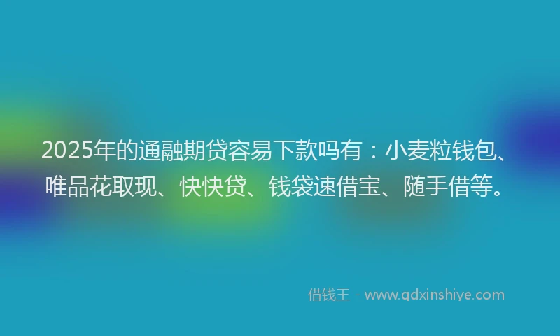 2025年的通融期贷容易下款吗有：小麦粒钱包、唯品花取现、快快贷、钱袋速借宝、随手借等。