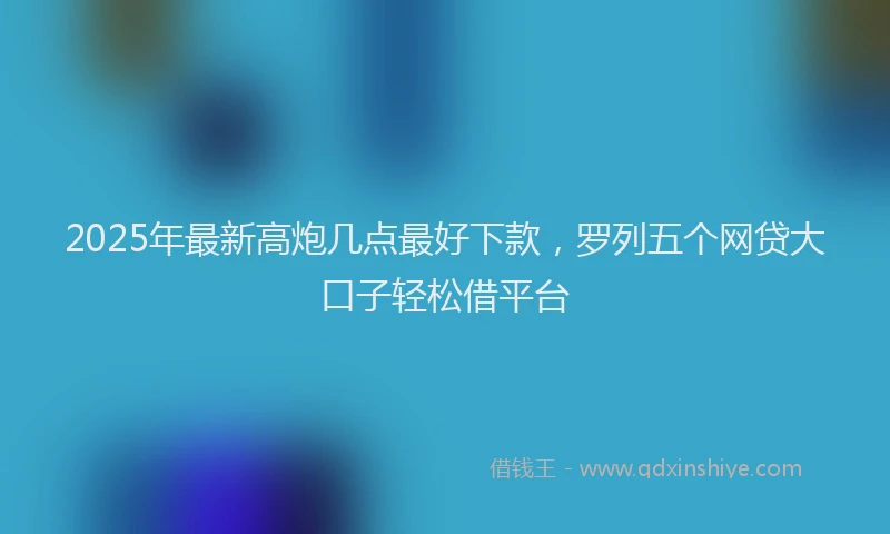 2025年最新高炮几点最好下款，罗列五个网贷大口子轻松借平台