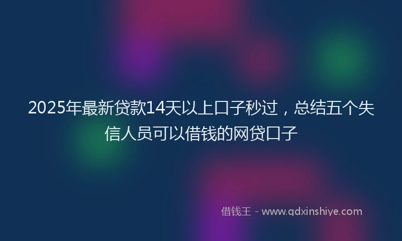 2025年最新贷款14天以上口子秒过，总结五个失信人员可以借钱的网贷口子