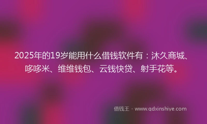 2025年的19岁能用什么借钱软件有：沐久商城、哆哆米、维维钱包、云钱快贷、射手花等。