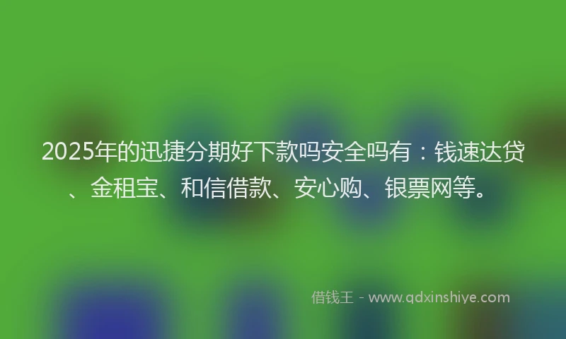 2025年的迅捷分期好下款吗安全吗有：钱速达贷、金租宝、和信借款、安心购、银票网等。