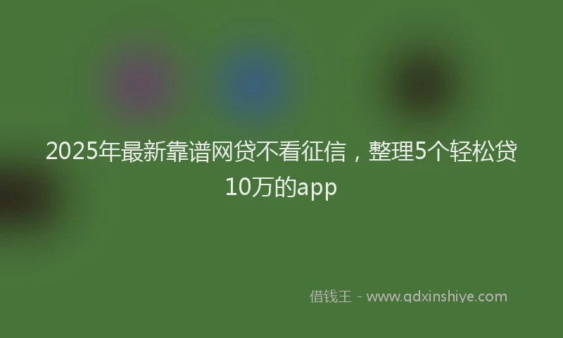 2025年最新靠谱网贷不看征信，整理5个轻松贷10万的app