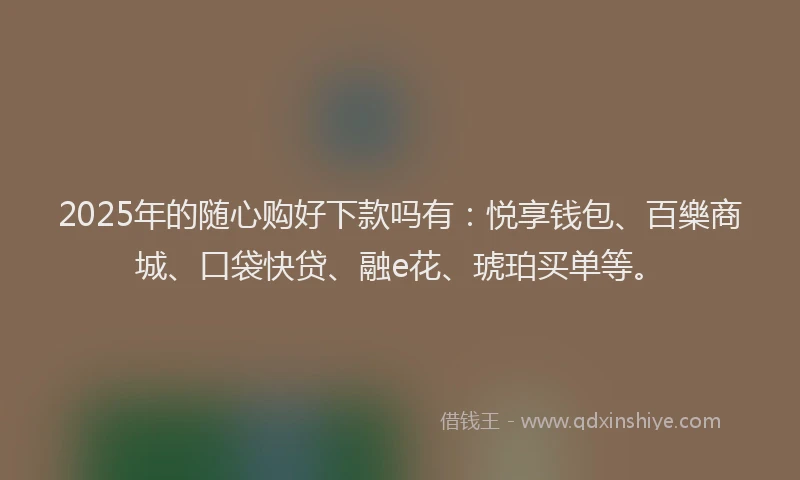 2025年的随心购好下款吗有：悦享钱包、百樂商城、口袋快贷、融e花、琥珀买单等。