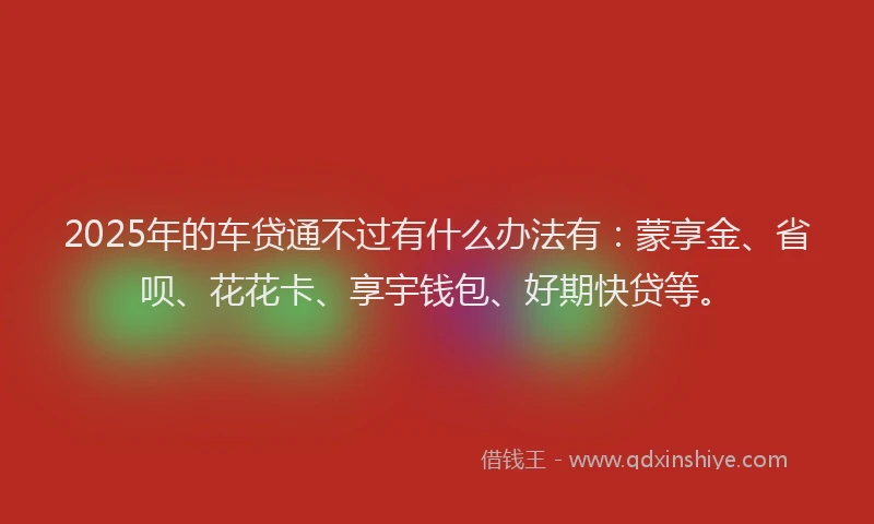 2025年的车贷通不过有什么办法有：蒙享金、省呗、花花卡、享宇钱包、好期快贷等。