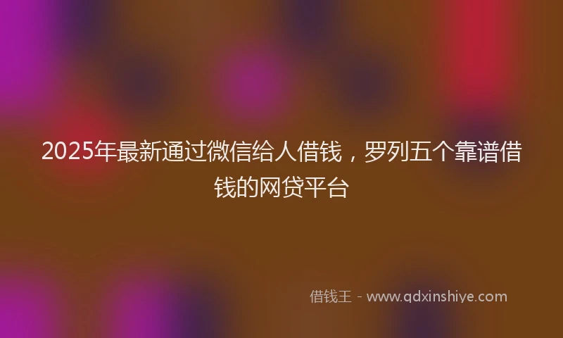 2025年最新通过微信给人借钱，罗列五个靠谱借钱的网贷平台