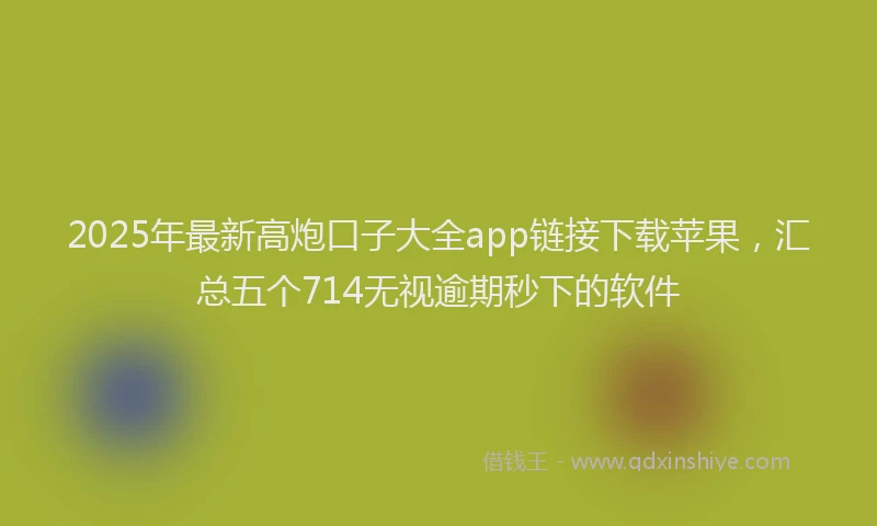 2025年最新高炮口子大全app链接下载苹果，汇总五个714无视逾期秒下的软件