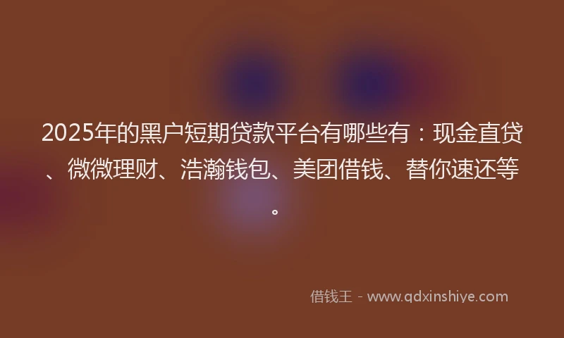 2025年的黑户短期贷款平台有哪些有：现金直贷、微微理财、浩瀚钱包、美团借钱、替你速还等。