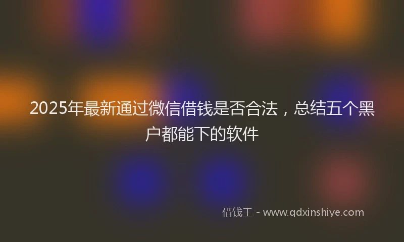 2025年最新通过微信借钱是否合法，总结五个黑户都能下的软件