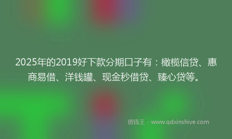 2025年的2019好下款分期口子有：橄榄信贷、惠商易借、洋钱罐、现金秒借贷、臻心贷等。