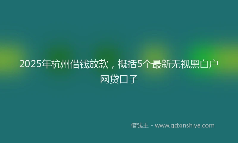 2025年杭州借钱放款，概括5个最新无视黑白户网贷口子