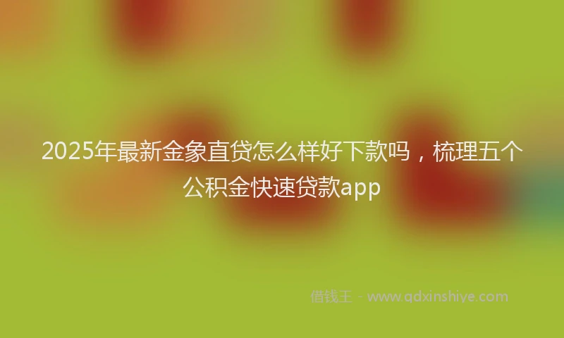 2025年最新金象直贷怎么样好下款吗，梳理五个公积金快速贷款app