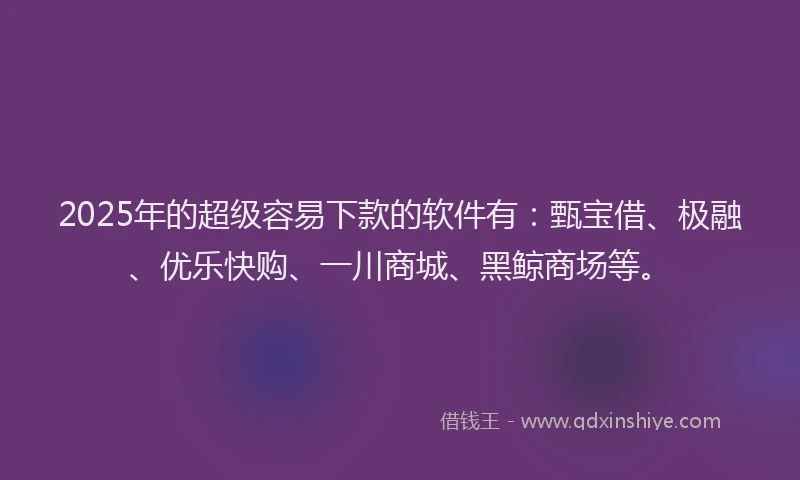 2025年的超级容易下款的软件有：甄宝借、极融、优乐快购、一川商城、黑鲸商场等。