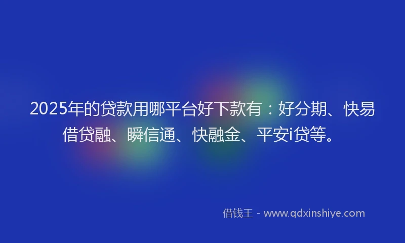 2025年的贷款用哪平台好下款有：好分期、快易借贷融、瞬信通、快融金、平安i贷等。