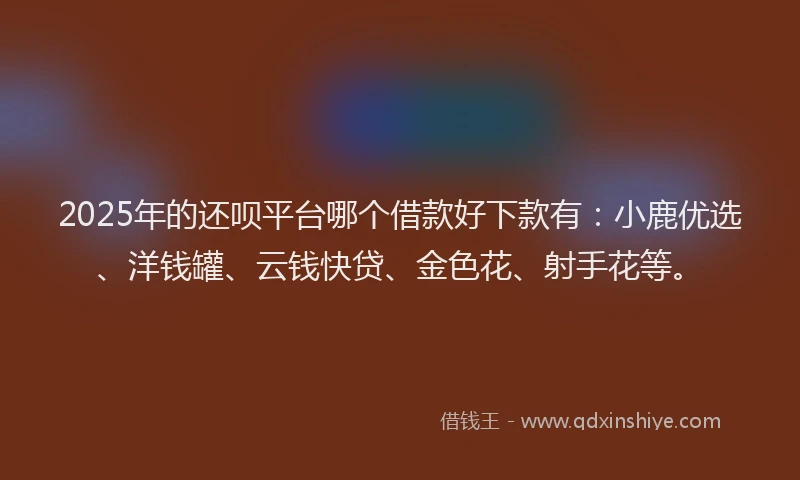 2025年的还呗平台哪个借款好下款有：小鹿优选、洋钱罐、云钱快贷、金色花、射手花等。