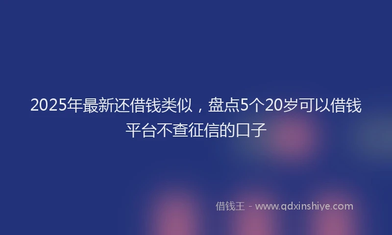 2025年最新还借钱类似，盘点5个20岁可以借钱平台不查征信的口子