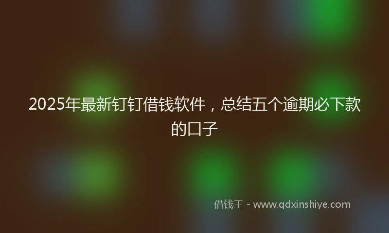 2025年最新钉钉借钱软件，总结五个逾期必下款的口子