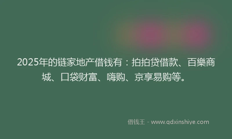 2025年的链家地产借钱有：拍拍贷借款、百樂商城、口袋财富、嗨购、京享易购等。