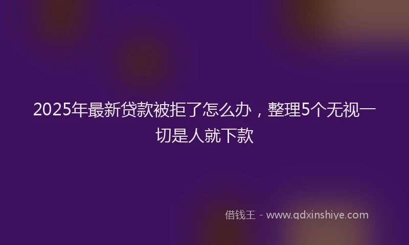 2025年最新贷款被拒了怎么办，整理5个无视一切是人就下款