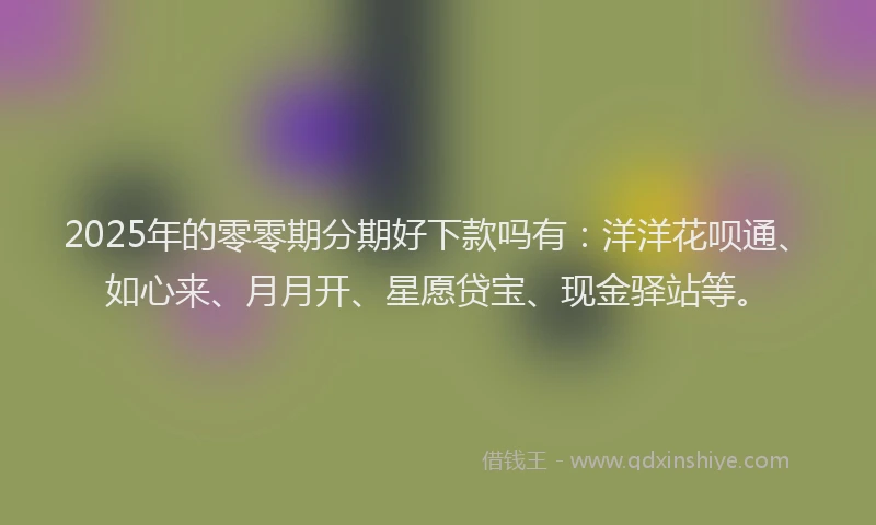 2025年的零零期分期好下款吗有：洋洋花呗通、如心来、月月开、星愿贷宝、现金驿站等。