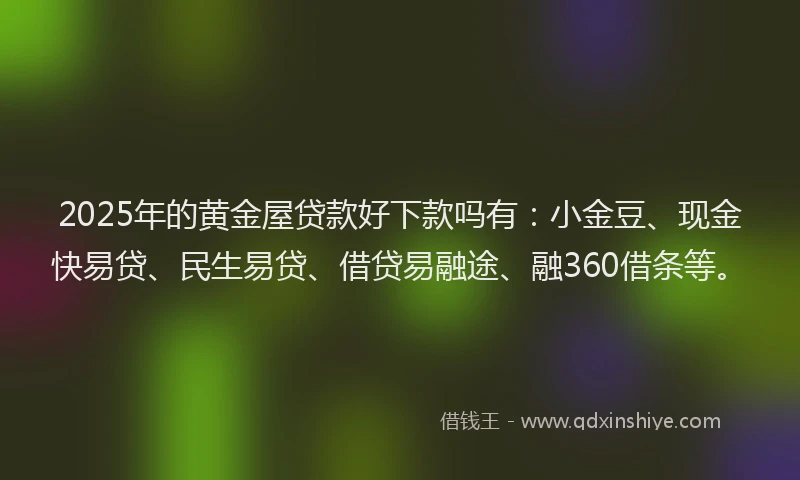 2025年的黄金屋贷款好下款吗有：小金豆、现金快易贷、民生易贷、借贷易融途、融360借条等。