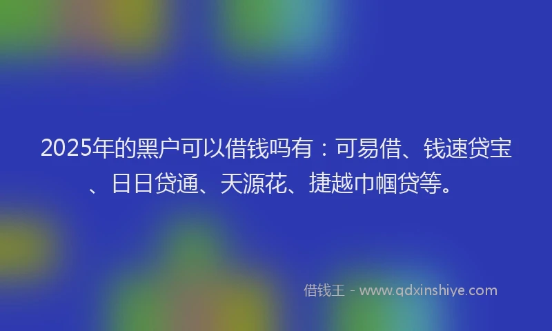 2025年的黑户可以借钱吗有：可易借、钱速贷宝、日日贷通、天源花、捷越巾帼贷等。