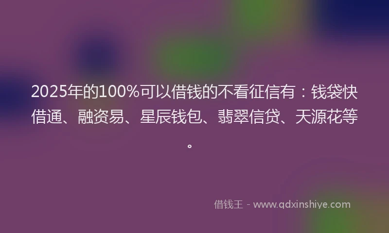 2025年的100%可以借钱的不看征信有：钱袋快借通、融资易、星辰钱包、翡翠信贷、天源花等。