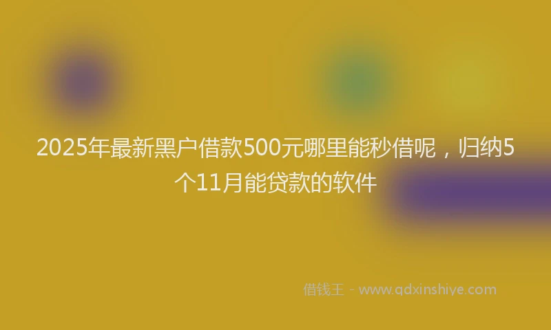 2025年最新黑户借款500元哪里能秒借呢，归纳5个11月能贷款的软件