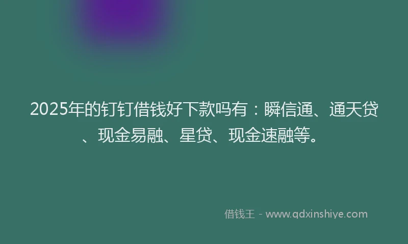 2025年的钉钉借钱好下款吗有：瞬信通、通天贷、现金易融、星贷、现金速融等。