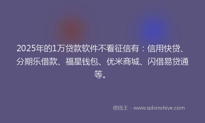 2025年的1万贷款软件不看征信有：信用快贷、分期乐借款、福星钱包、优米商城、闪借易贷通等。