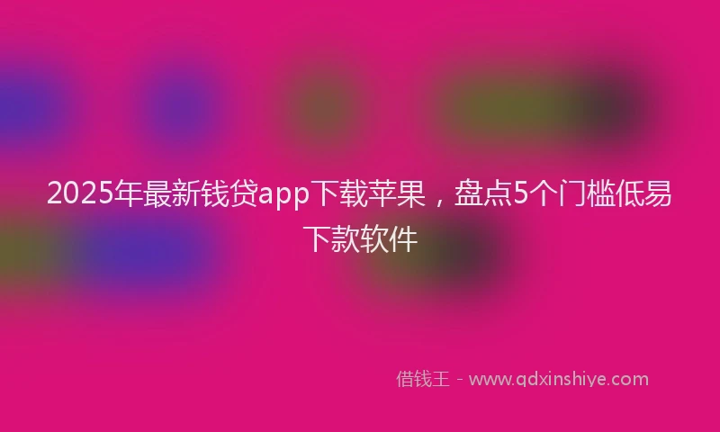 2025年最新钱贷app下载苹果，盘点5个门槛低易下款软件