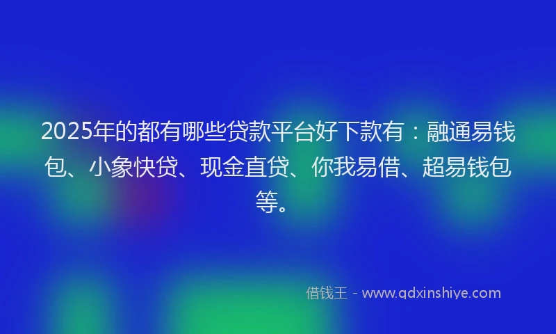 2025年的都有哪些贷款平台好下款有：融通易钱包、小象快贷、现金直贷、你我易借、超易钱包等。