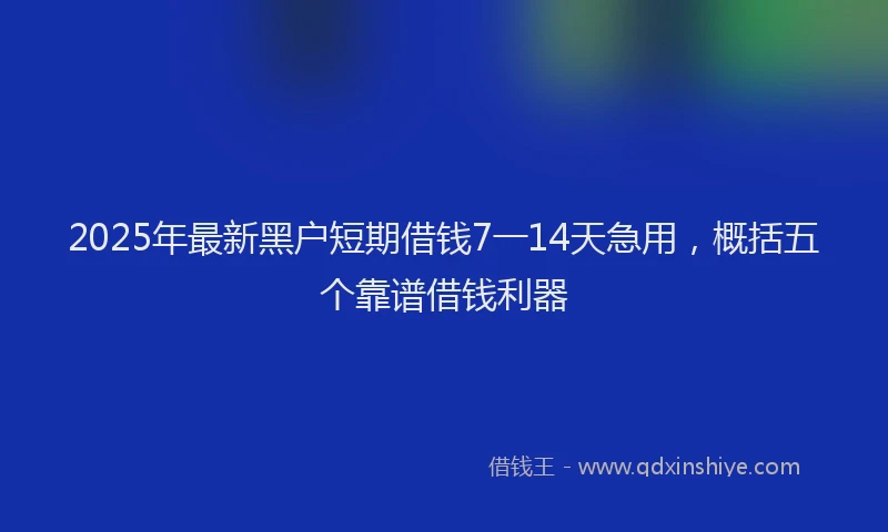2025年最新黑户短期借钱7一14天急用，概括五个靠谱借钱利器