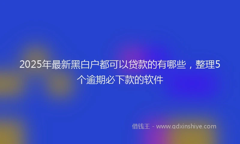 2025年最新黑白户都可以贷款的有哪些，整理5个逾期必下款的软件