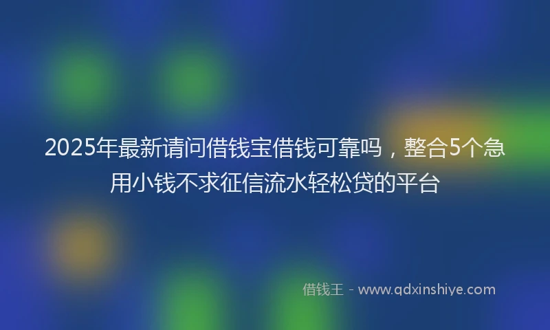 2025年最新请问借钱宝借钱可靠吗，整合5个急用小钱不求征信流水轻松贷的平台