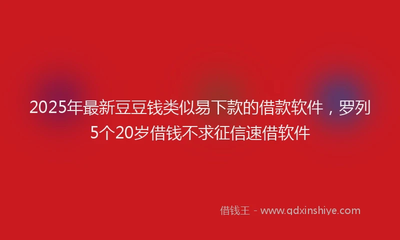 2025年最新豆豆钱类似易下款的借款软件，罗列5个20岁借钱不求征信速借软件