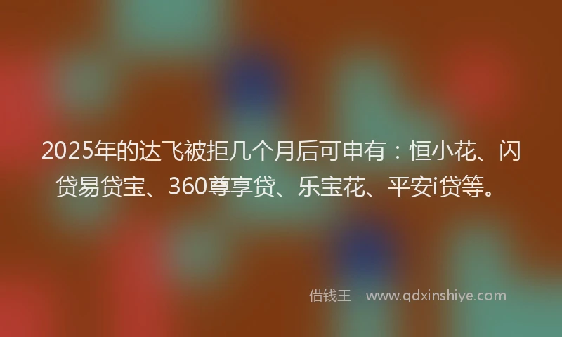 2025年的达飞被拒几个月后可申有:恒小花、闪贷易贷宝、360尊享贷、乐宝花、平安i贷等。