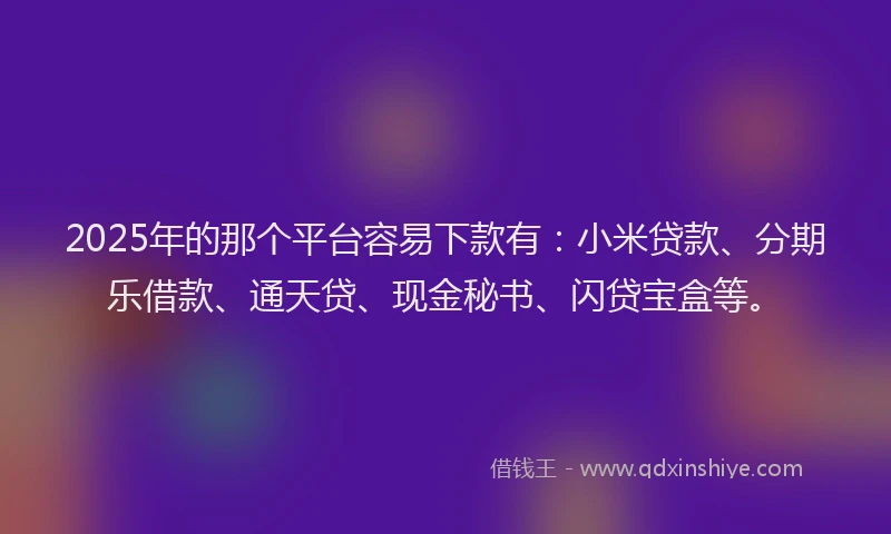 2025年的那个平台容易下款有：小米贷款、分期乐借款、通天贷、现金秘书、闪贷宝盒等。