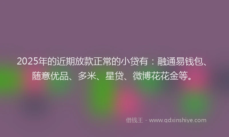 2025年的近期放款正常的小贷有：融通易钱包、随意优品、多米、星贷、微博花花金等。